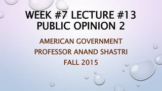 WEEK #7 LECTURE #13
PUBLIC OPINION 2
AMERICAN GOVERNMENT
PROFESSOR ANAND SHASTRI
FALL 2015
 