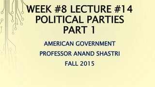 WEEK #8 LECTURE #14
POLITICAL PARTIES
PART 1
AMERICAN GOVERNMENT
PROFESSOR ANAND SHASTRI
FALL 2015
 