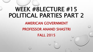 WEEK #8LECTURE #15
POLITICAL PARTIES PART 2
AMERICAN GOVERNMENT
PROFESSOR ANAND SHASTRI
FALL 2015
 