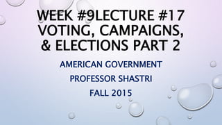 WEEK #9LECTURE #17
VOTING, CAMPAIGNS,
& ELECTIONS PART 2
AMERICAN GOVERNMENT
PROFESSOR SHASTRI
FALL 2015
 