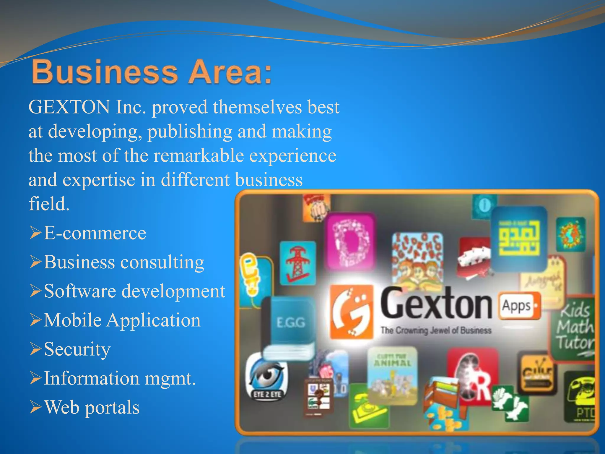 GEXTON Inc. proved themselves best
at developing, publishing and making
the most of the remarkable experience
and expertise in different business
field.
E-commerce
Business consulting
Software development
Mobile Application
Security
Information mgmt.
Web portals
 