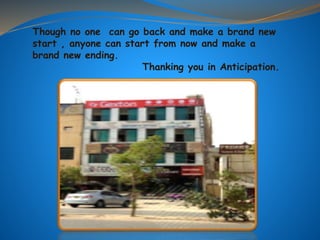 Though no one can go back and make a brand new
start , anyone can start from now and make a
brand new ending.
Thanking you in Anticipation.
 