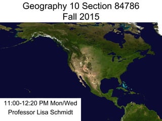 Geography 10 Section 84786
Fall 2015
11:00-12:20 PM Mon/Wed
Professor Lisa Schmidt
 
