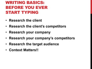 WRITING BASICS:
BEFORE YOU EVER
START TYPING
• Research the client
• Research the client’s competitors
• Research your company
• Research your company’s competitors
• Research the target audience
• Context Matters!!
 