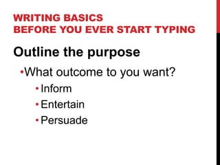 WRITING BASICS
BEFORE YOU EVER START TYPING
Outline the purpose
•What outcome to you want?
•Inform
•Entertain
•Persuade
 