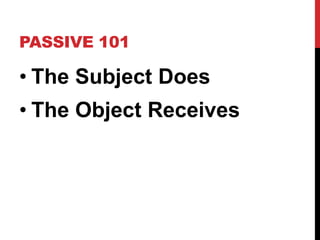 PASSIVE 101
• The Subject Does
• The Object Receives
 