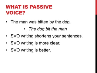 WHAT IS PASSIVE
VOICE?
• The man was bitten by the dog.
• The dog bit the man
• SVO writing shortens your sentences.
• SVO writing is more clear.
• SVO writing is better.
 