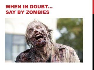 WHEN IN DOUBT…
SAY BY ZOMBIES
 