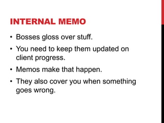 INTERNAL MEMO
• Bosses gloss over stuff.
• You need to keep them updated on
client progress.
• Memos make that happen.
• They also cover you when something
goes wrong.
 