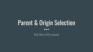Parent & Origin Selection
Fall 2016 ATS summit
 