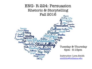 !
ENG- R 224: Persuasion
Rhetoric & Storytelling
Fall 2016
Tuesday & Thursday
4pm - 5:15pm
Instructor: Lora Smith
smithlo@indiana.edu
 