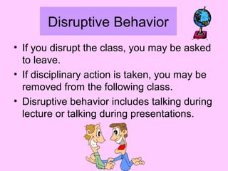 Disruptive Behavior
• If you disrupt the class, you may be asked
to leave.
• If disciplinary action is taken, you may be
removed from the following class.
• Disruptive behavior includes talking during
lecture or talking during presentations.
 