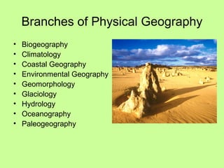 Branches of Physical Geography
• Biogeography
• Climatology
• Coastal Geography
• Environmental Geography
• Geomorphology
• Glaciology
• Hydrology
• Oceanography
• Paleogeography
 