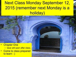 Next Class Monday September 12,
2015 (remember next Monday is a
holiday)
• Chapter One
– Quiz will open after class.
• Come to class prepared
to learn : )
 