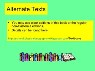 Alternate Texts
• You may use older editions of this book or the regular,
non-California editions.
• Details can be found here:
http://schmidtphysicalgeography.wikispaces.com/Textbooks
 