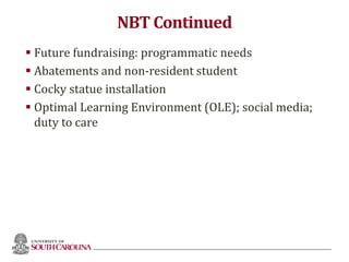 NBT Continued
 Future fundraising: programmatic needs
 Abatements and non-resident student
 Cocky statue installation
 Optimal Learning Environment (OLE); social media;
duty to care
 