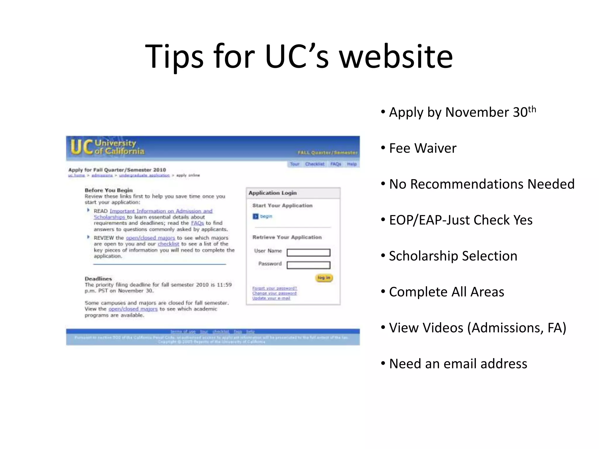 Tips for UC’s website
• Apply by November 30th
• Fee Waiver
• No Recommendations Needed
• EOP/EAP-Just Check Yes
• Scholarship Selection
• Complete All Areas
• View Videos (Admissions, FA)
• Need an email address
 