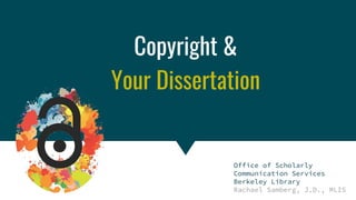 Copyright & Fair Use for Digital Projects
Copyright &
Your Dissertation
Office of Scholarly
Communication Services
Berkeley Library
Rachael Samberg, J.D., MLIS
 