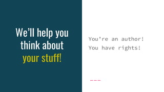 We’ll help you
think about
your stuff!
You’re an author!
You have rights!
 