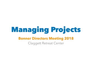 Managing Projects
Bonner Directors Meeting 2018
Claggett Retreat Center
 