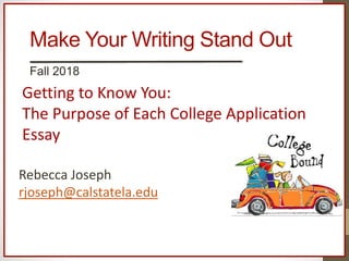 Make Your Writing Stand Out
Fall 2018
Getting to Know You:
The Purpose of Each College Application
Essay
Rebecca Joseph
rjoseph@calstatela.edu
 