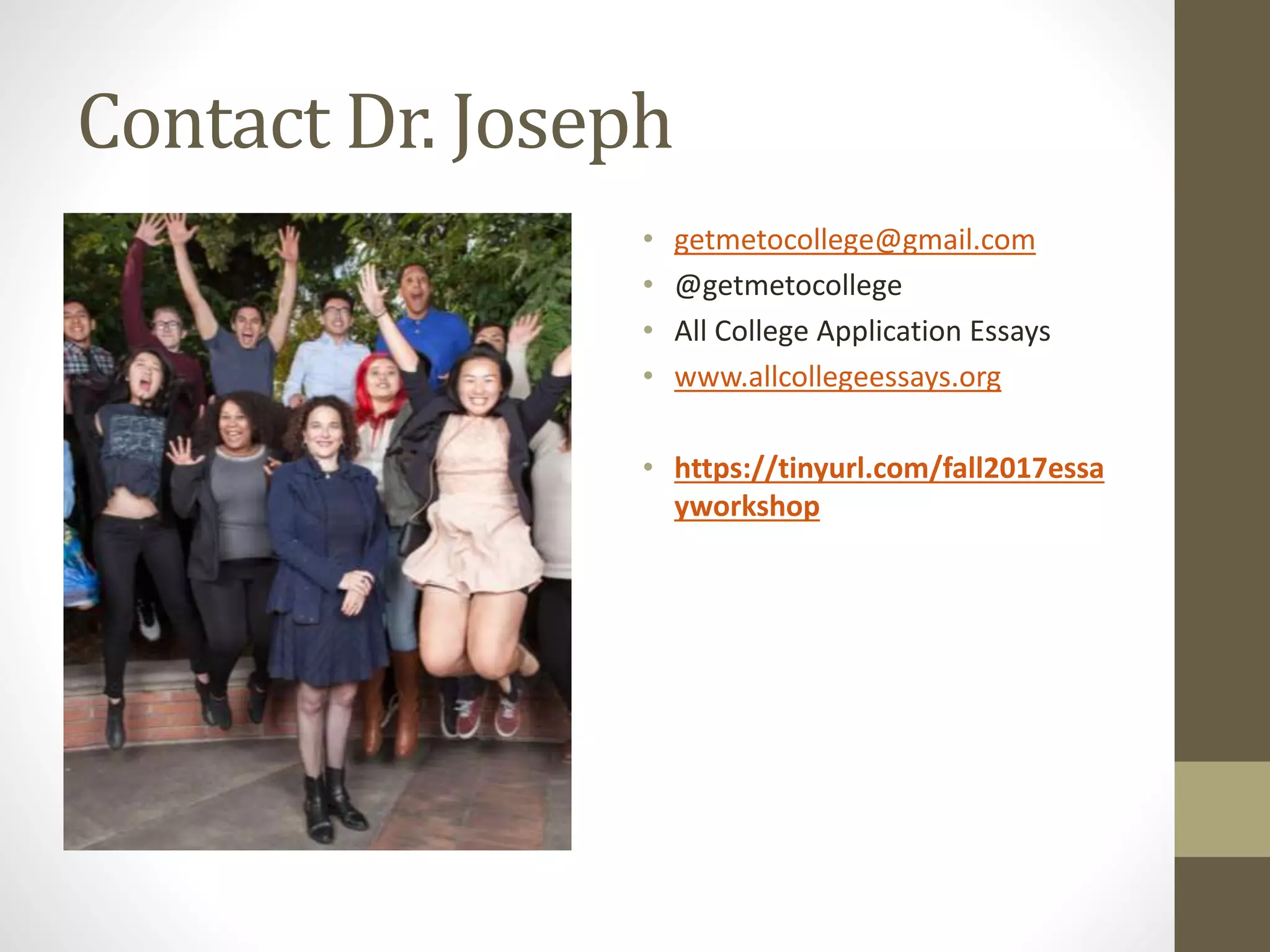 Contact Dr. Joseph
• getmetocollege@gmail.com
• @getmetocollege
• All College Application Essays
• www.allcollegeessays.org
• https://tinyurl.com/fall2017essa
yworkshop
 
