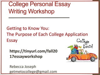 College Personal Essay
Writing Workshop
Getting to Know You:
The Purpose of Each College Application
Essay
https://tinyurl.com/fall20
17essayworkshop
Rebecca Joseph
getmetocollege@gmail.com
 