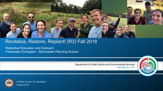 A Fairfax County, VA, publication
Department of Public Works and Environmental Services
Working for You!
Revitalize, Restore, Replant! (R3) Fall 2018
Watershed Education and Outreach
Freshwater Ecologists – Stormwater Planning Division
October 2018
 