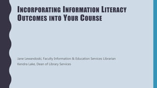 INCORPORATING INFORMATION LITERACY
OUTCOMES INTO YOUR COURSE
Jane Lewandoski, Faculty Information & Education Services Librarian
Kendra Lake, Dean of Library Services
 