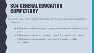 SC4 GENERAL EDUCATION
COMPETENCY
Information Literacy (IL) is the ability to find and use information and evaluate its rel...
