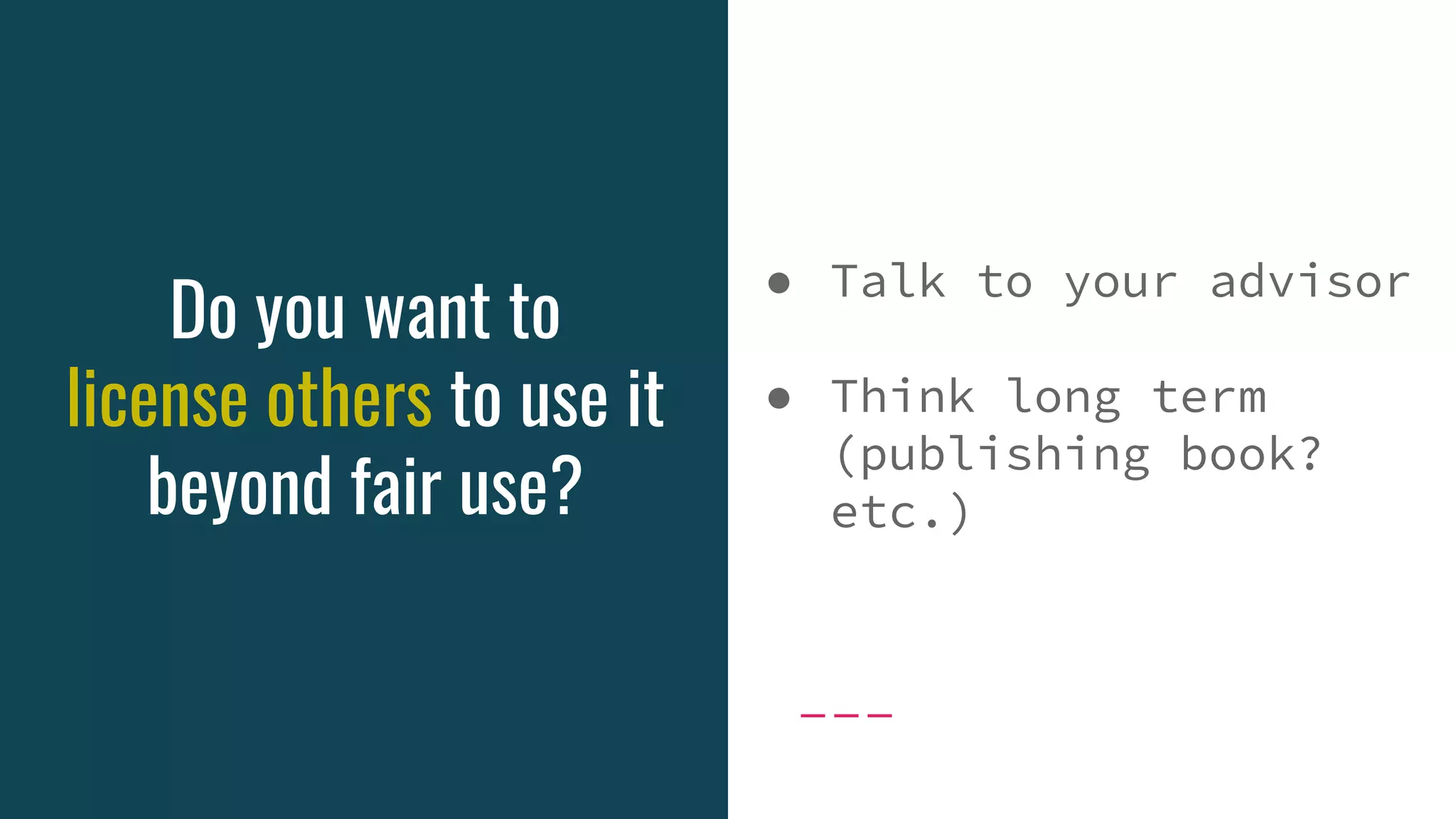 Do you want to
license others to use it
beyond fair use?
● Talk to your advisor
● Think long term
(publishing book?
etc.)
 