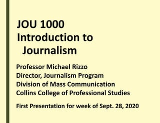 JOU 1000
Introduction to
Journalism
Professor Michael Rizzo
Director, Journalism Program
Division of Mass Communication
Collins College of Professional Studies
First Presentation for week of Sept. 28, 2020
 