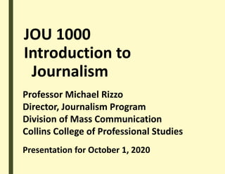 JOU 1000
Introduction to
Journalism
Professor Michael Rizzo
Director, Journalism Program
Division of Mass Communication
Collins College of Professional Studies
Presentation for October 1, 2020
 