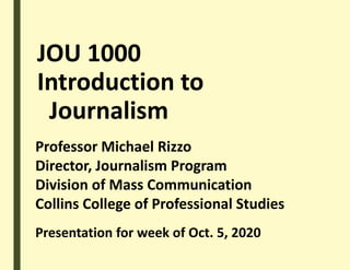 JOU 1000
Introduction to
Journalism
Professor Michael Rizzo
Director, Journalism Program
Division of Mass Communication
Collins College of Professional Studies
Presentation for week of Oct. 5, 2020
 