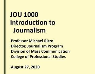 JOU 1000
Introduction to
Journalism
Professor Michael Rizzo
Director, Journalism Program
Division of Mass Communication
College of Professional Studies
August 27, 2020
 