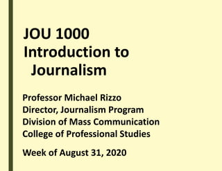JOU 1000
Introduction to
Journalism
Professor Michael Rizzo
Director, Journalism Program
Division of Mass Communication
College of Professional Studies
Week of August 31, 2020
 