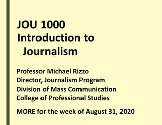 JOU 1000
Introduction to
Journalism
Professor Michael Rizzo
Director, Journalism Program
Division of Mass Communication
College of Professional Studies
MORE for the week of August 31, 2020
 