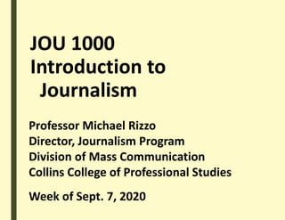 JOU 1000
Introduction to
Journalism
Professor Michael Rizzo
Director, Journalism Program
Division of Mass Communication
Collins College of Professional Studies
Week of Sept. 7, 2020
 