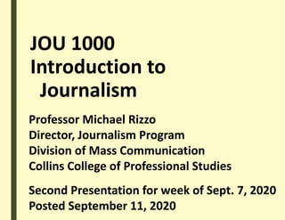 JOU 1000
Introduction to
Journalism
Professor Michael Rizzo
Director, Journalism Program
Division of Mass Communication
Collins College of Professional Studies
Second Presentation for week of Sept. 7, 2020
Posted September 11, 2020
 