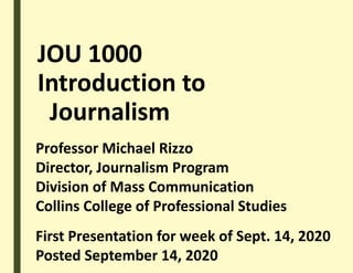 JOU 1000
Introduction to
Journalism
Professor Michael Rizzo
Director, Journalism Program
Division of Mass Communication
Collins College of Professional Studies
First Presentation for week of Sept. 14, 2020
Posted September 14, 2020
 