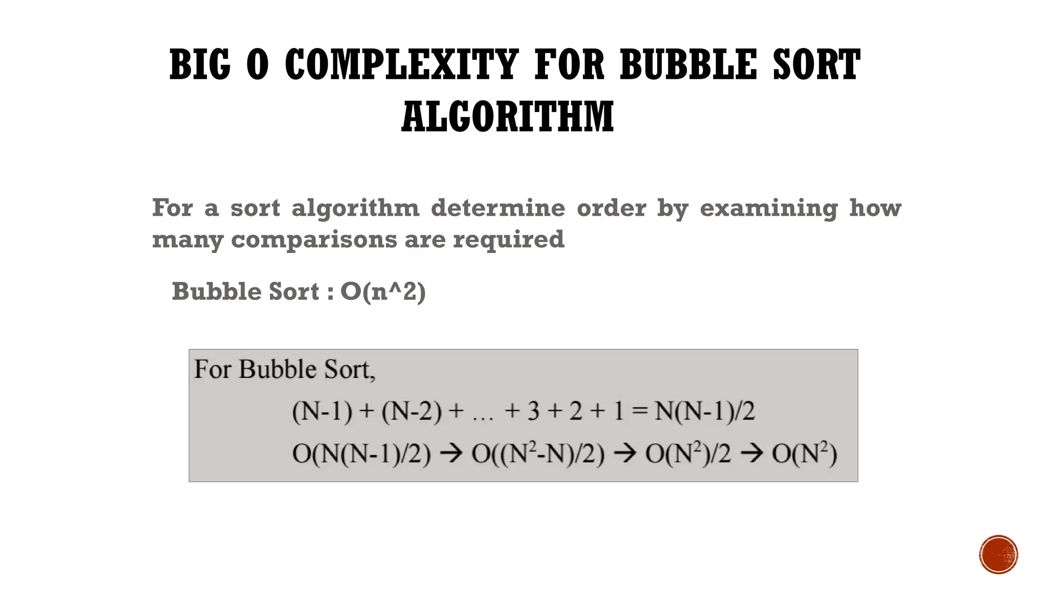 BIG O COMPLEXITY FOR BUBBLE SORT
ALGORITHM
For a sort algorithm determine order by examining how
many comparisons are required
Bubble Sort : O(n^2)
 