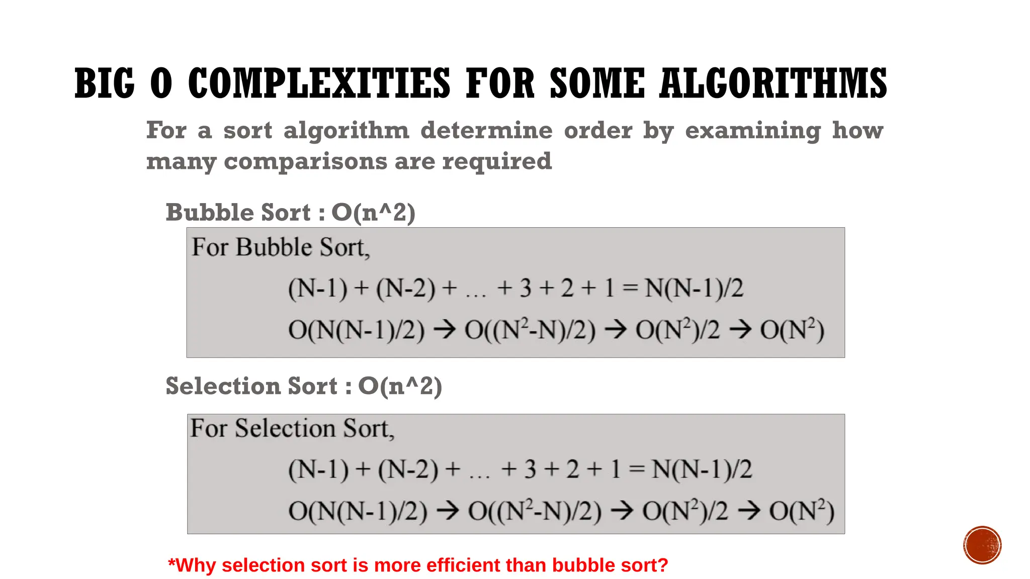 BIG O COMPLEXITIES FOR SOME ALGORITHMS
For a sort algorithm determine order by examining how
many comparisons are required
Bubble Sort : O(n^2)
Selection Sort : O(n^2)
*Why selection sort is more efficient than bubble sort?
 