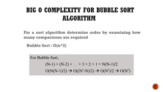 BIG O COMPLEXITY FOR BUBBLE SORT
ALGORITHM
For a sort algorithm determine order by examining how
many comparisons are required
Bubble Sort : O(n^2)
 