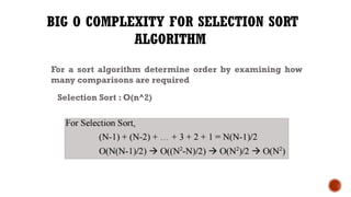 BIG O COMPLEXITY FOR SELECTION SORT
ALGORITHM
For a sort algorithm determine order by examining how
many comparisons are required
Selection Sort : O(n^2)
 