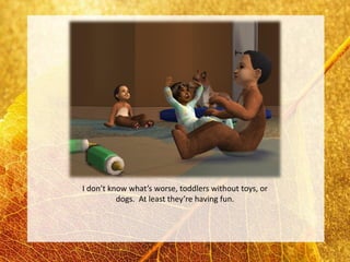 I don’t know what’s worse, toddlers without toys, or
          dogs. At least they’re having fun.
 