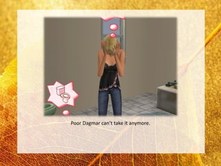 Poor Dagmar can’t take it anymore.
 