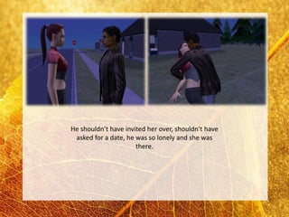 He shouldn’t have invited her over, shouldn’t have
 asked for a date, he was so lonely and she was
                      there.
 