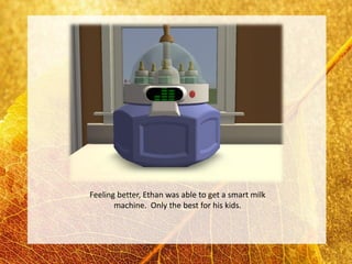Feeling better, Ethan was able to get a smart milk
       machine. Only the best for his kids.
 