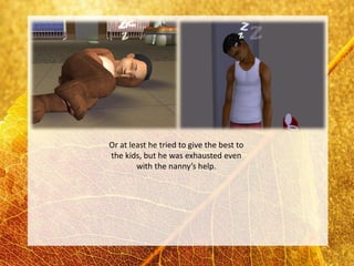 Or at least he tried to give the best to
the kids, but he was exhausted even
        with the nanny’s help.
 