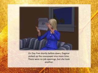 On Day Five shortly before dawn, Dagmar
picked up the newspaper one more time.
There were no job openings, but she took
                another.
 